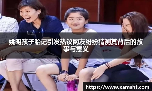 姚明孩子胎记引发热议网友纷纷猜测其背后的故事与意义