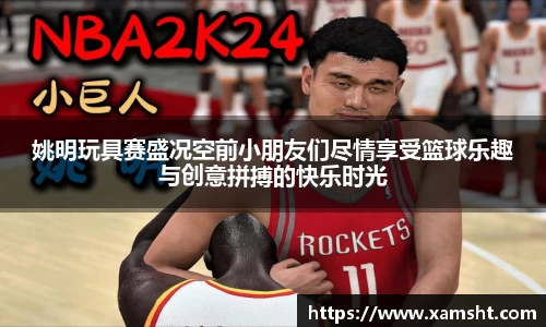 姚明玩具赛盛况空前小朋友们尽情享受篮球乐趣与创意拼搏的快乐时光