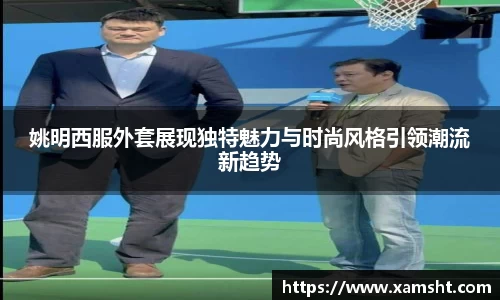 姚明西服外套展现独特魅力与时尚风格引领潮流新趋势