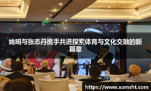 姚明与张志丹携手共进探索体育与文化交融的新篇章