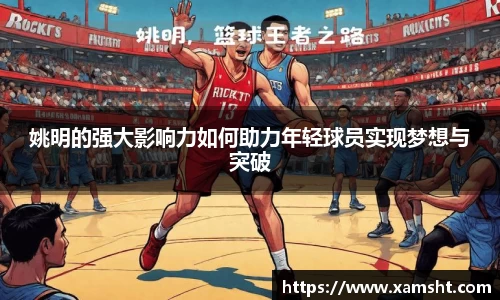 姚明的强大影响力如何助力年轻球员实现梦想与突破