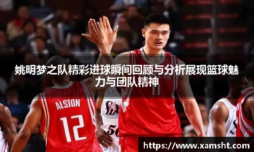 姚明梦之队精彩进球瞬间回顾与分析展现篮球魅力与团队精神