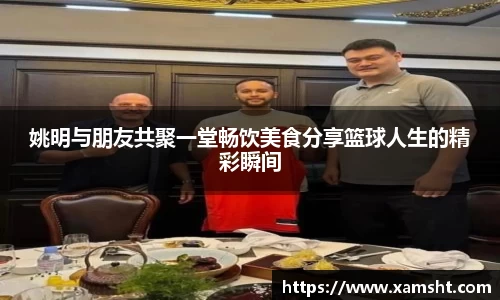 姚明与朋友共聚一堂畅饮美食分享篮球人生的精彩瞬间