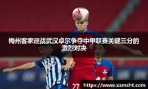 梅州客家迎战武汉卓尔争夺中甲联赛关键三分的激烈对决