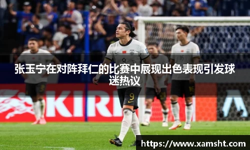 张玉宁在对阵拜仁的比赛中展现出色表现引发球迷热议