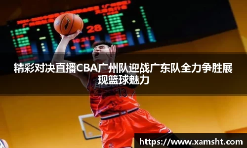 精彩对决直播CBA广州队迎战广东队全力争胜展现篮球魅力