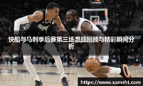 快船与马刺季后赛第三场激战回顾与精彩瞬间分析